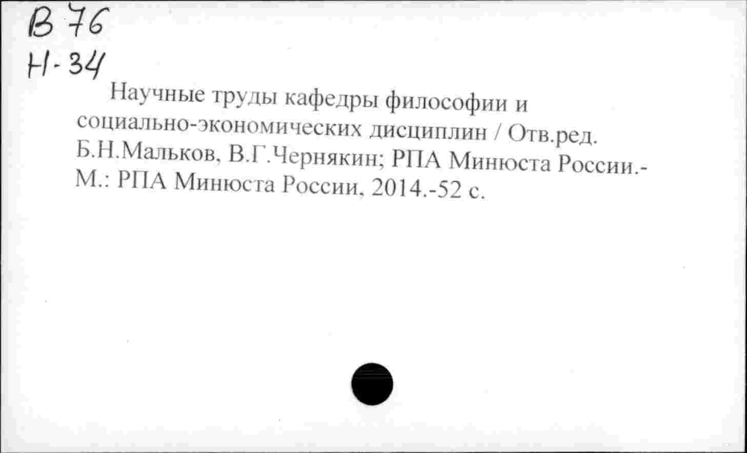 ﻿■ъц
Научные труды кафедры философии и социально-экономических дисциплин / Отв.ред. Б.Н.Мальков. В.Г.Чернякин; РПА Минюста России.-М.: РПА Минюста России. 2014.-52 с.